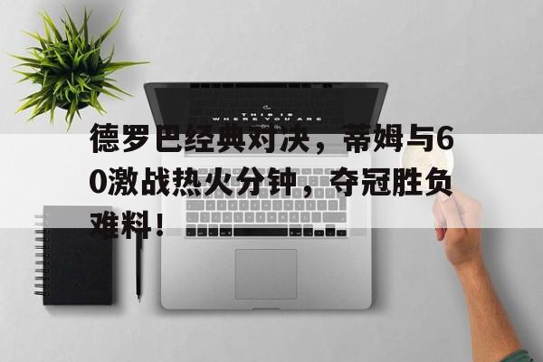 德罗巴经典对决，蒂姆与60激战热火分钟，夺冠胜负难料！
